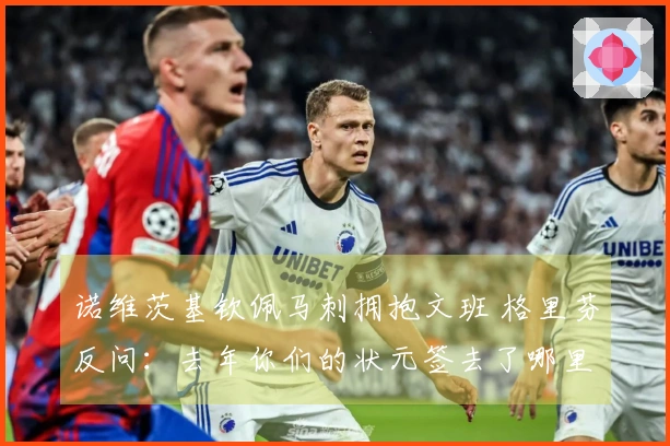 诺维茨基钦佩马刺拥抱文班 格里芬反问：去年你们的状元签去了哪里？