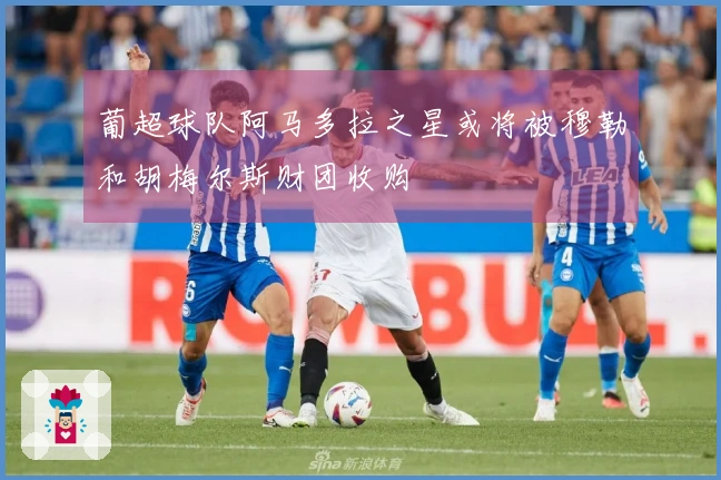 葡超球队阿马多拉之星或将被穆勒和胡梅尔斯财团收购