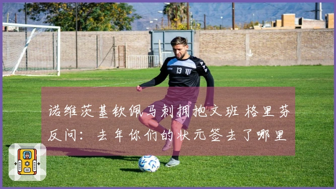 诺维茨基钦佩马刺拥抱文班 格里芬反问：去年你们的状元签去了哪里？