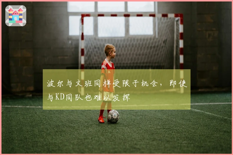 波尔与文班同样受限于机会，即使与KD同队也难以发挥