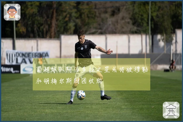 葡超球队阿马多拉之星或将被穆勒和胡梅尔斯财团收购