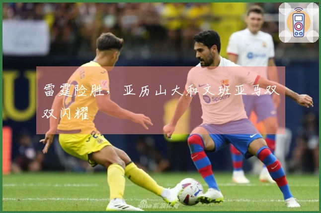 雷霆险胜，亚历山大和文班亚马双双闪耀
